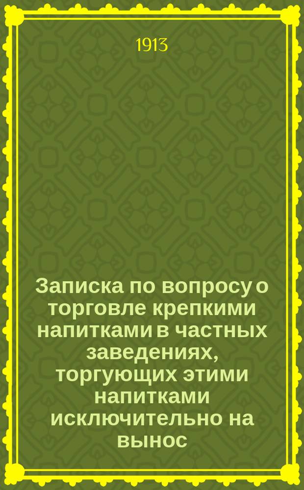 Записка по вопросу о торговле крепкими напитками в частных заведениях, торгующих этими напитками исключительно на вынос, в воскресные, праздничные и предпраздничные дни на основании одобренного Государственной думой проекта закона об изменении и дополнении некоторых, относящихся к продаже крепких напитков, постановлений : (Законопроект о мерах борьбы с пьянством)