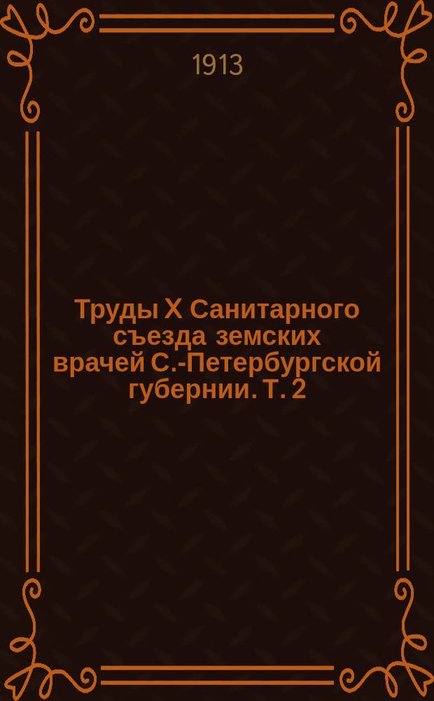 Труды X Санитарного съезда земских врачей С.-Петербургской губернии. Т. 2 : Положение и резюме докладов и протоколов заседаний