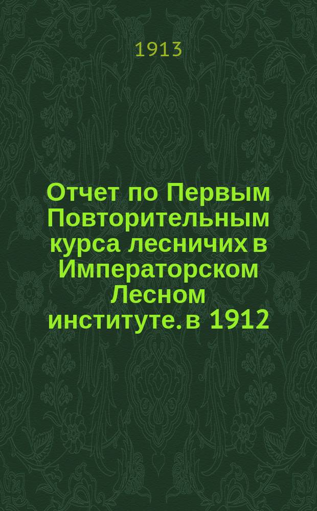 Отчет по Первым Повторительным курса лесничих в Императорском Лесном институте. в 1912