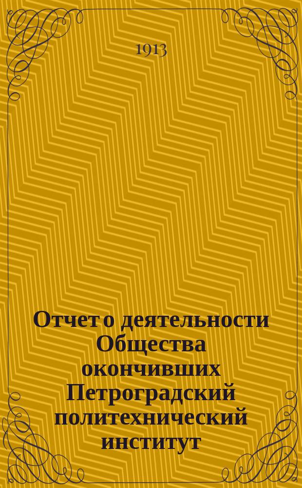 Отчет о деятельности Общества окончивших Петроградский политехнический институт... ... за 1912-1913 отч. г.