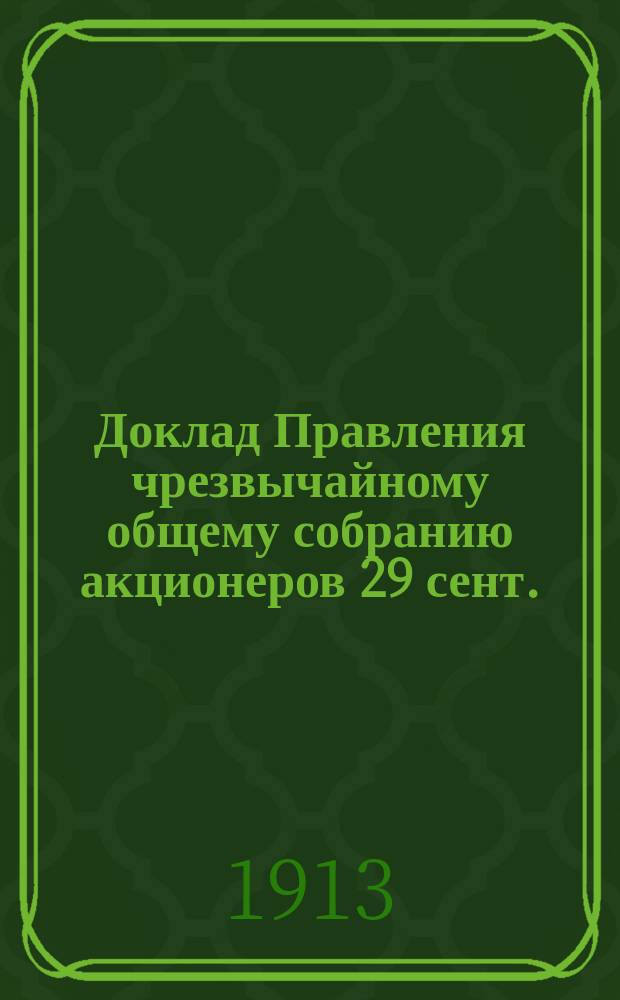 Доклад Правления чрезвычайному общему собранию акционеров 29 сент./13 окт. 1913 года