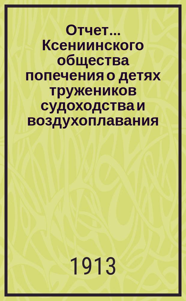 Отчет... Ксениинского общества попечения о детях тружеников судоходства и воздухоплавания... ... за 1912 год : ... за 1912 год ; План действий и смета на 1913 год