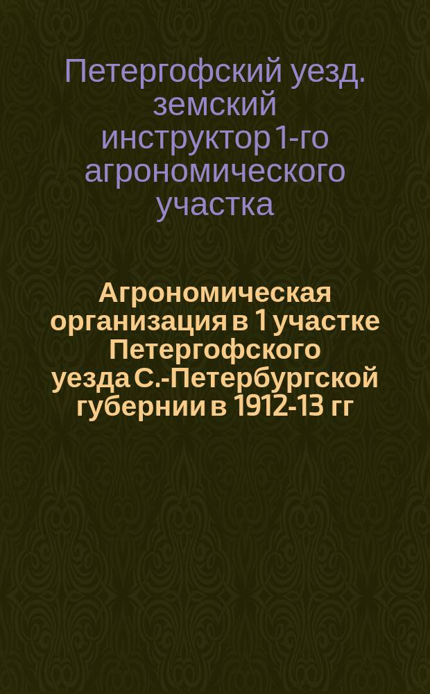 Агрономическая организация в 1 участке Петергофского уезда С.-Петербургской губернии в 1912-13 гг. и ее предположения на 1914 г. : Обзор инструктора по полеводству в 1 агр. участке петергоф. земства Ф.В. Тимофеева