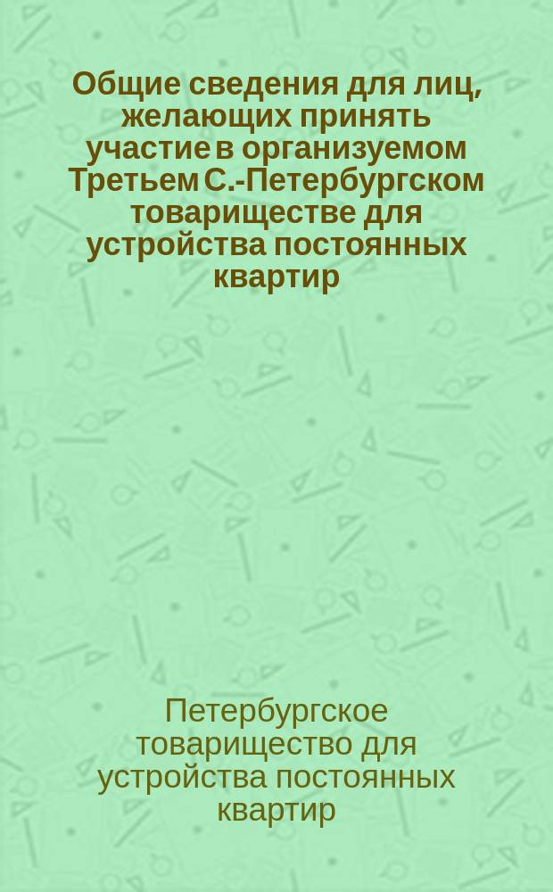 Общие сведения для лиц, желающих принять участие в организуемом Третьем С.-Петербургском товариществе для устройства постоянных квартир