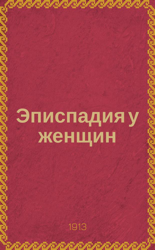Эписпадия у женщин : Сообщ. в Киев. хирург. о-ве 16 янв. 1912 г