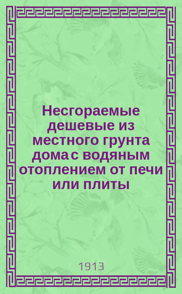 Несгораемые дешевые из местного грунта дома с водяным отоплением от печи или плиты : Доход. оранжереи с водяным отоплением от печи : Гигиен. скот. дворы, с новым самодействующим вентилятором и образцовые птичники