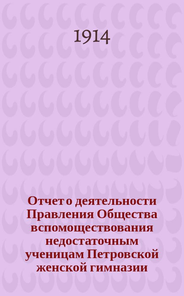 Отчет о деятельности Правления Общества вспомоществования недостаточным ученицам Петровской женской гимназии... ... за 1913 год