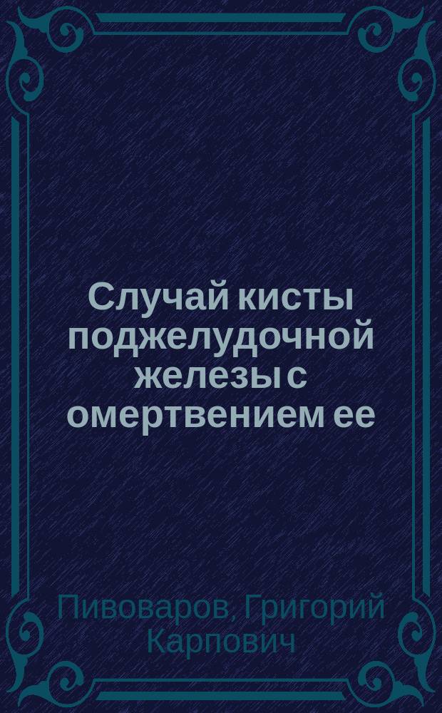 Случай кисты поджелудочной железы с омертвением ее : Сообщ. в Киев. хирург. о-ве 25 апр. 1911 г