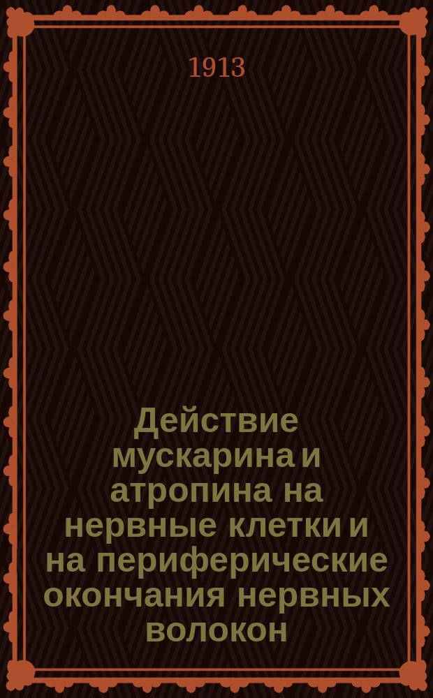 Действие мускарина и атропина на нервные клетки и на периферические окончания нервных волокон : Исслед. на верхнем шейном симпатическом узле с записью сокращений третьего века : Доложено в О-ве вет. врачей при Казанск. вет. инст. 10 янв. 1912 г