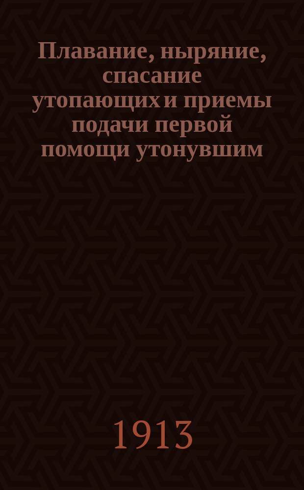 Плавание, ныряние, спасание утопающих и приемы подачи первой помощи утонувшим : По рус. и иностр. источникам на основании опыта, вынес. из Гл. гимнастич.-фехтов. шк. сост. В.Т. и П.Ф. : Для войск, учеб. заведений и любителей спорта