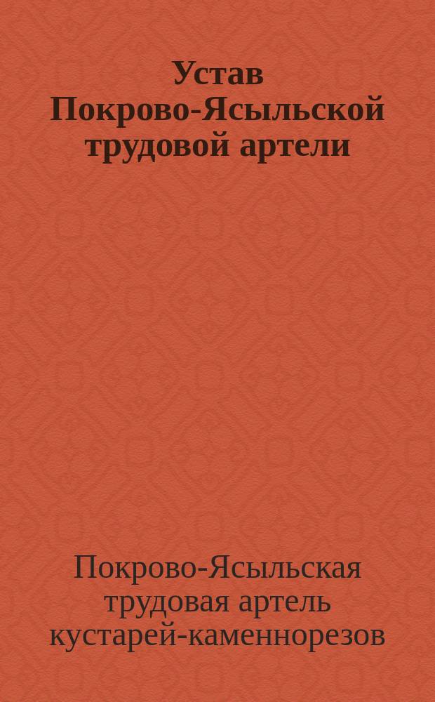 Устав [Покрово-Ясыльской] трудовой артели : Утв. 8 марта 1913 г.