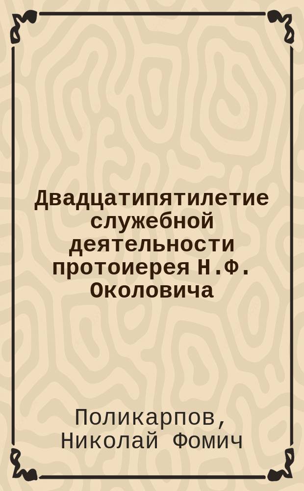 Двадцатипятилетие служебной деятельности протоиерея Н.Ф. Околовича (6 октября 1887 - 1912 г.)