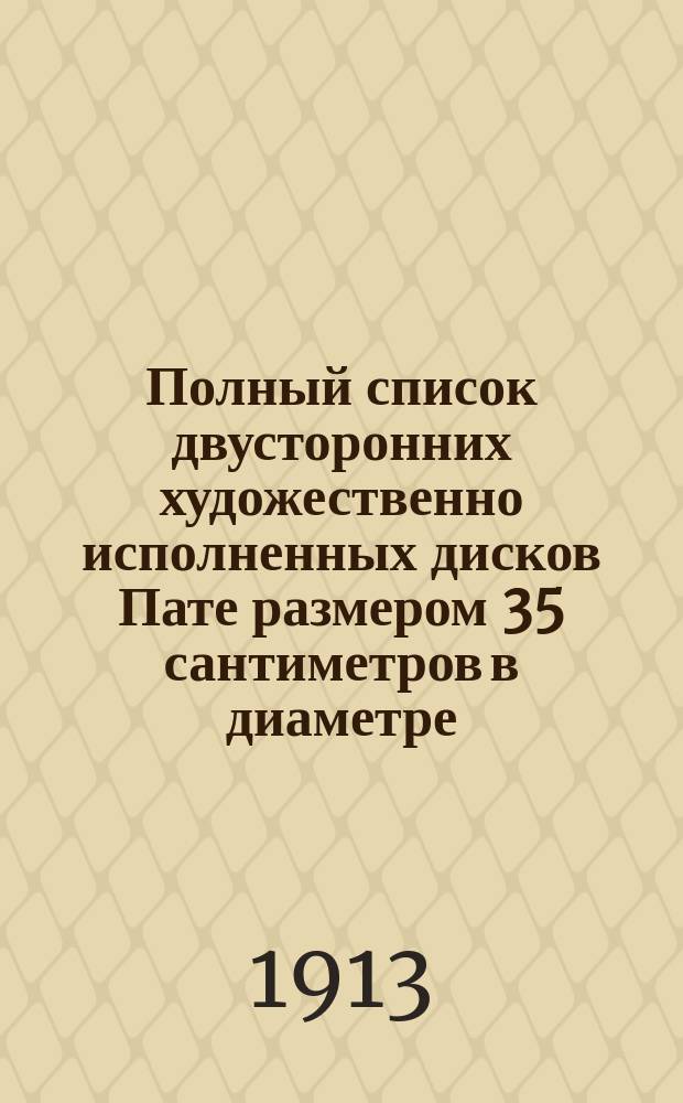 Полный список двусторонних художественно исполненных дисков Пате размером 35 сантиметров в диаметре. Апрель 1913