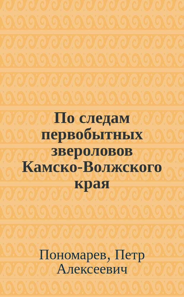 По следам первобытных звероловов Камско-Волжского края : (Результаты лет. экскурсий 1912 г.)