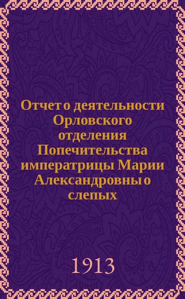 Отчет о деятельности Орловского отделения Попечительства императрицы Марии Александровны о слепых... ... за 1912 год