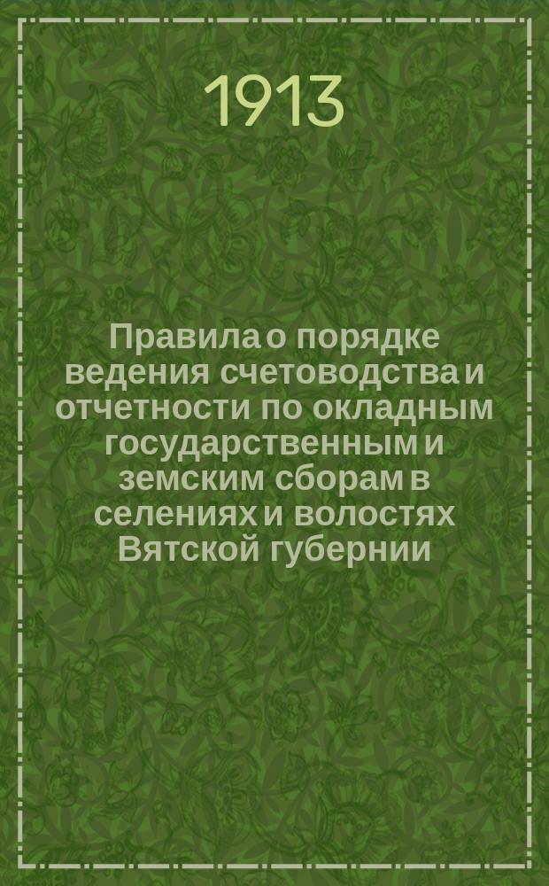 Правила о порядке ведения счетоводства и отчетности по окладным государственным и земским сборам в селениях и волостях Вятской губернии : Утв. 14 авг. 1912 г.