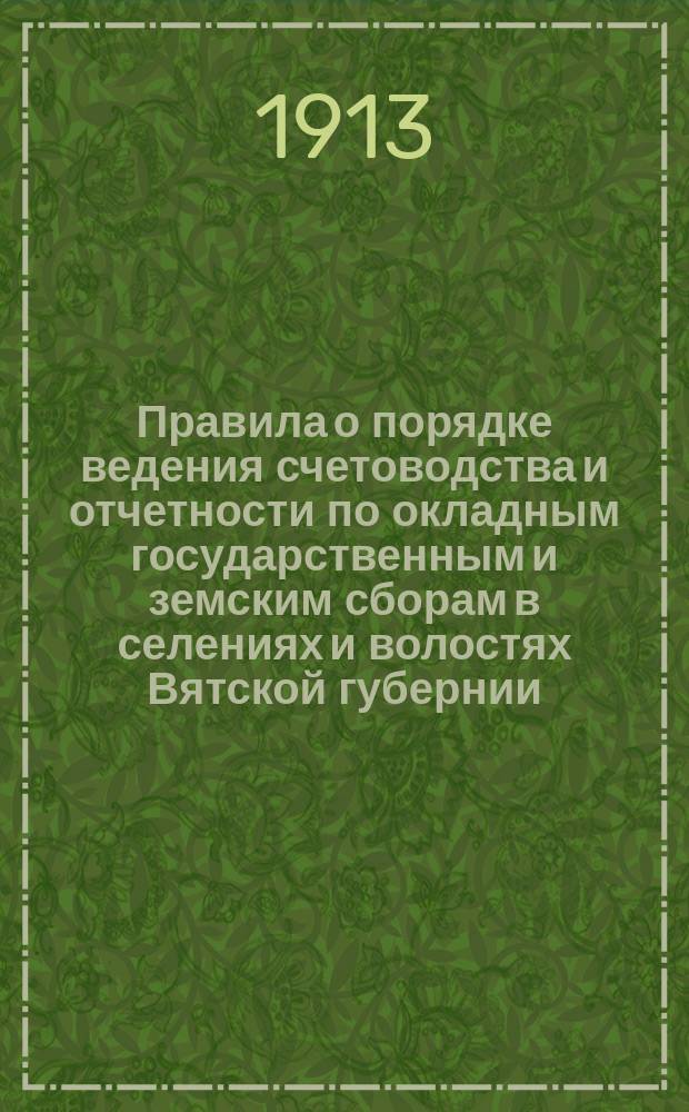 Правила о порядке ведения счетоводства и отчетности по окладным государственным и земским сборам в селениях и волостях Вятской губернии : Утв. 14 авг. 1912 г.