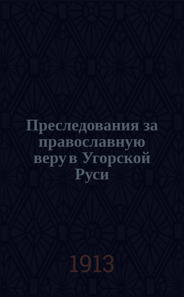 Преследования за православную веру в Угорской Руси : С прил. и снимками подлин. писем