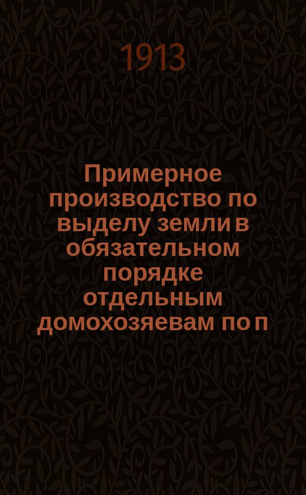 Примерное производство по выделу земли в обязательном порядке отдельным домохозяевам по п. 2 ст. 36 Положения о землеустройстве (Св. зак. Т. 10, ч. 3, изд. 1912 г.)