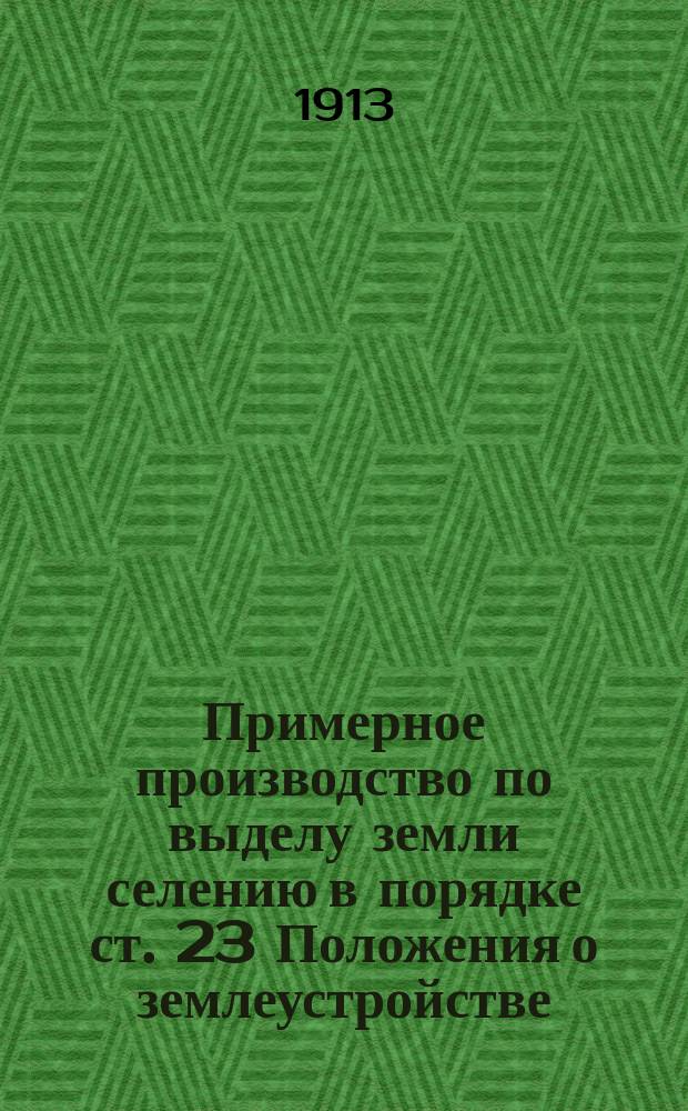 Примерное производство по выделу земли селению в порядке ст. 23 Положения о землеустройстве (Св. зак. Т. 10, ч. 3, изд. 1912 г.) с производством отграничительных работ, согласно разъяснения Главного управления землеустройства и земледелия от 19 июня 1912 года за № 2277