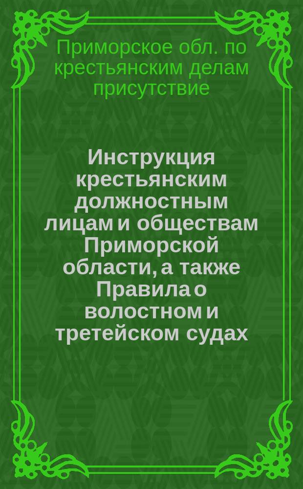 Инструкция крестьянским должностным лицам и обществам Приморской области, а также Правила о волостном и третейском судах : С прил.