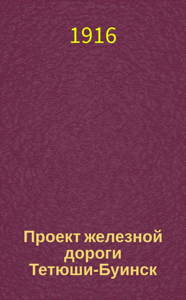 Проект железной дороги Тетюши-Буинск : Прил.: Техническая записка по разведочному изысканию железнодорожной линии от г. Тетюш Казанской губ. до г. Буинска Симбирской губ. длиной 34 версты / Сост. инж. путей сообщ. В.В. Затейщиков