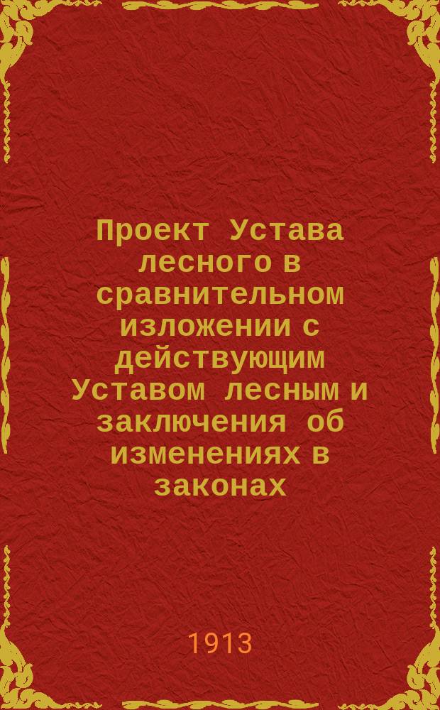 Проект Устава лесного в сравнительном изложении с действующим Уставом лесным и заключения об изменениях в законах, связанных с этим проектом