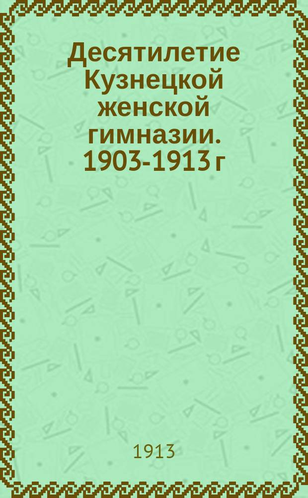 Десятилетие Кузнецкой женской гимназии. 1903-1913 г : Ист. записка сост. законоучителем Кузнец. Алексеев. реал. уч-ща Н.А. Протассовым. Т. 1-2. Т. 1