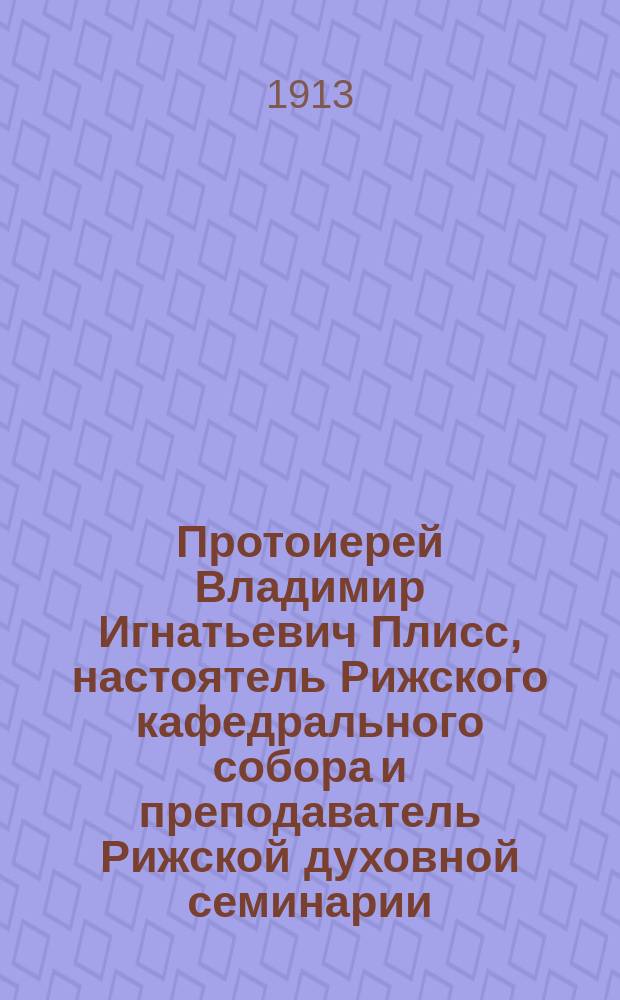 Протоиерей Владимир Игнатьевич Плисс, настоятель Рижского кафедрального собора и преподаватель Рижской духовной семинарии : (К 25-летию духов.-учеб. службы его)