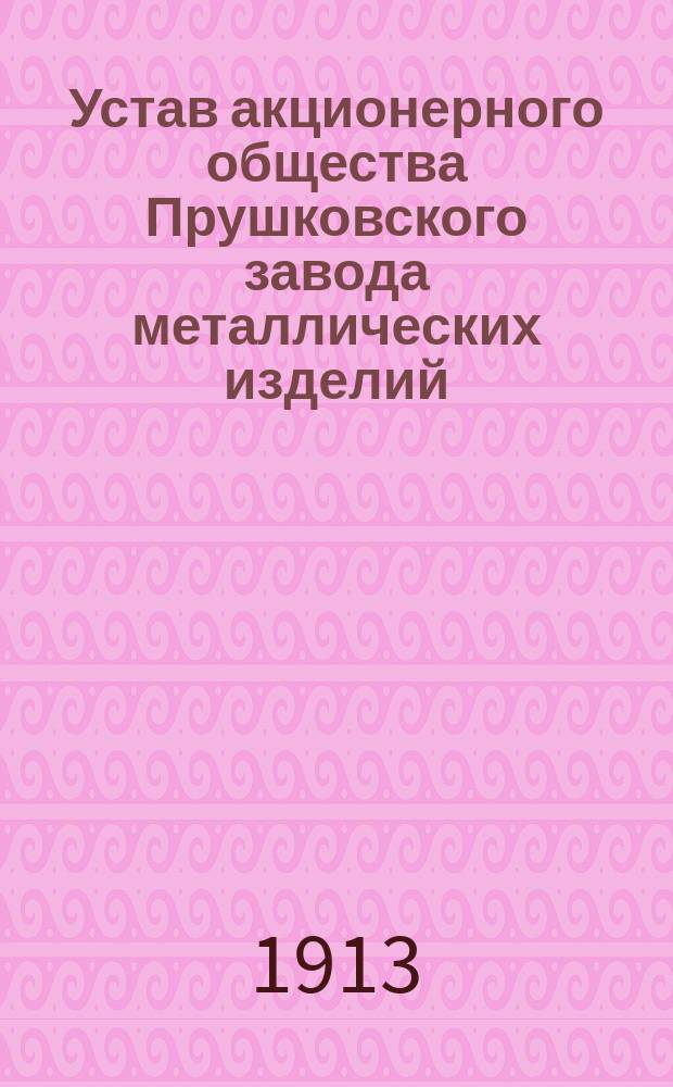 Устав акционерного общества Прушковского завода металлических изделий : Утв. 24 сент. 1913 г.