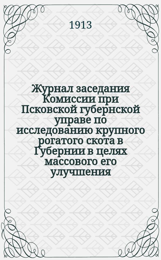 Журнал заседания Комиссии при Псковской губернской управе по исследованию крупного рогатого скота в Губернии в целях массового его улучшения... ... 27-го мая 1913 года