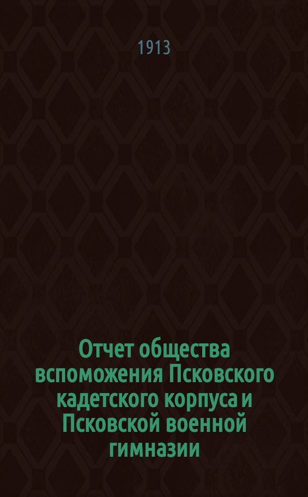 Отчет общества вспоможения Псковского кадетского корпуса и Псковской военной гимназии... ... за 1912 г.