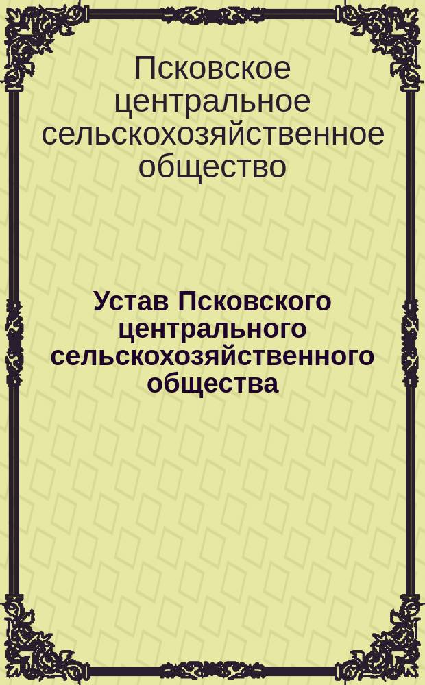 Устав Псковского центрального сельскохозяйственного общества : Утв. 12 окт. 1911 г.