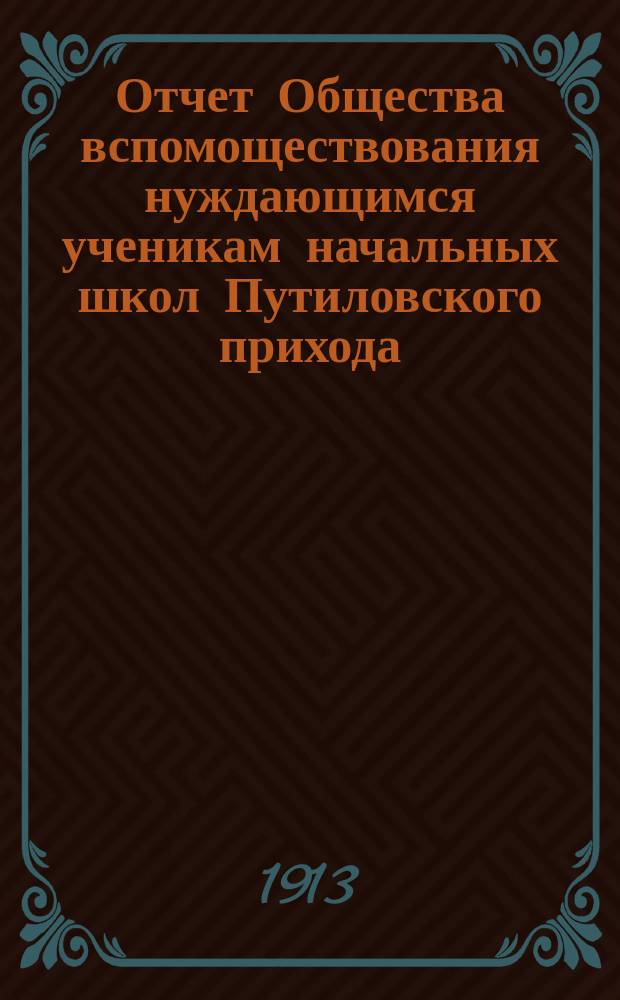 Отчет Общества вспомоществования нуждающимся ученикам начальных школ Путиловского прихода, Шлиссельб. у., С.-Петербургской губ.... ... за 1912 г.