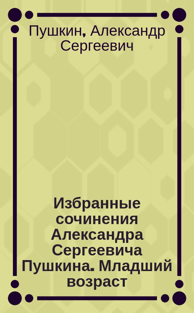 ... Избранные сочинения Александра Сергеевича Пушкина. Младший возраст : С биогр. очерком, 3 портр., изображениями памятников Пушкину в Москве и на могиле, в Святогорском монастыре и др. рис. : Для шк. возраста