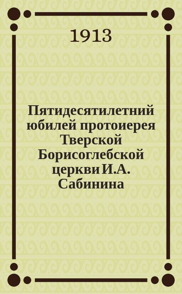 Пятидесятилетний юбилей протоиерея Тверской Борисоглебской церкви И.А. Сабинина