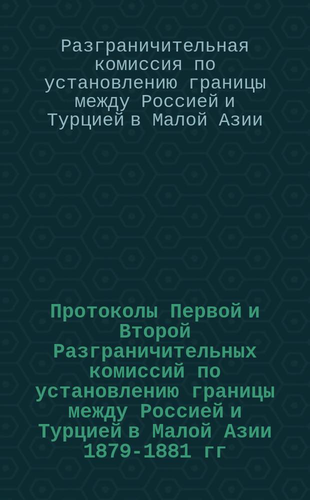 Протоколы Первой и Второй Разграничительных комиссий по установлению границы между Россией и Турцией в Малой Азии 1879-1881 гг. и протоколы Русско-Турецкой смешанной комиссии 1908 г. по восстановлению пограничных знаков