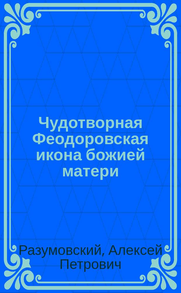 Чудотворная Феодоровская икона божией матери : К 300-летию благополучного царствования Дома Романовых