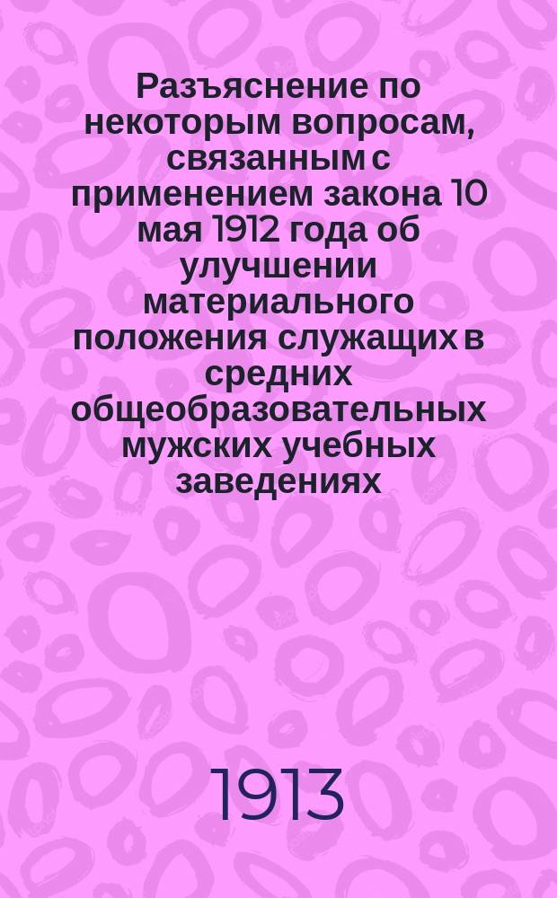 Разъяснение по некоторым вопросам, связанным с применением закона 10 мая 1912 года об улучшении материального положения служащих в средних общеобразовательных мужских учебных заведениях : (Предлож. Мин. нар. просвещения 12.9.13. 39115)