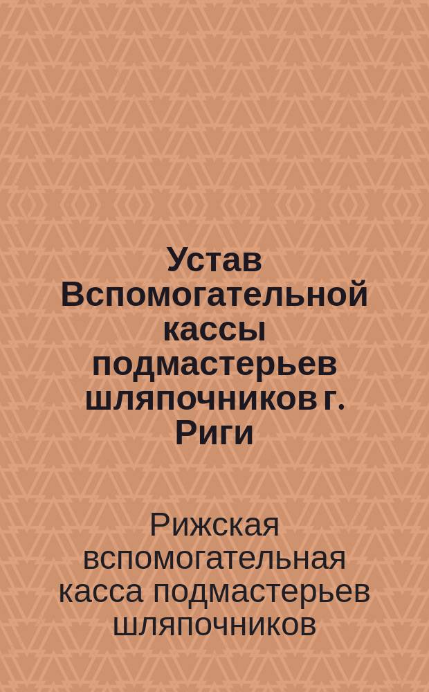 Устав Вспомогательной кассы подмастерьев шляпочников г. Риги (Лифляндской губернии)
