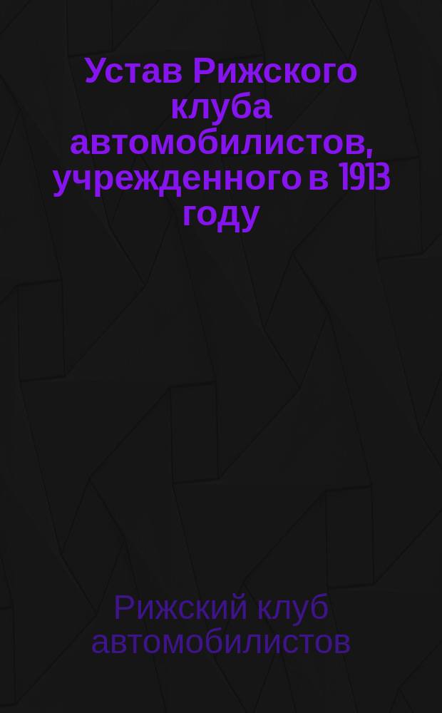 Устав Рижского клуба автомобилистов, учрежденного в 1913 году : Утв. 20 авг. 1913 г.