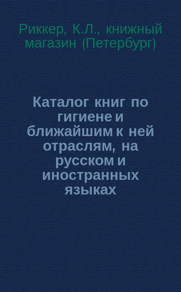 Каталог книг по гигиене и ближайшим к ней отраслям, на русском и иностранных языках : Кн. маг. К.Л. Риккера... в С.-Петербурге