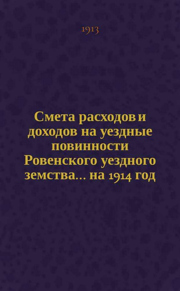 Смета расходов и доходов на уездные повинности Ровенского уездного земства... на 1914 год