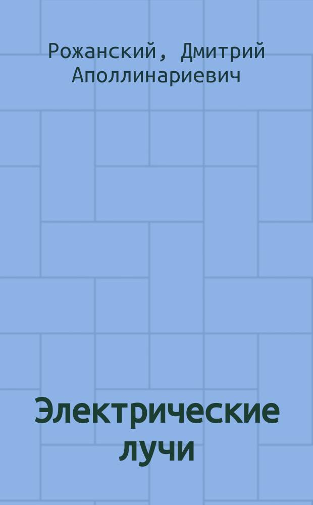 Электрические лучи : Учение об электромагнитных колебаниях и волнах