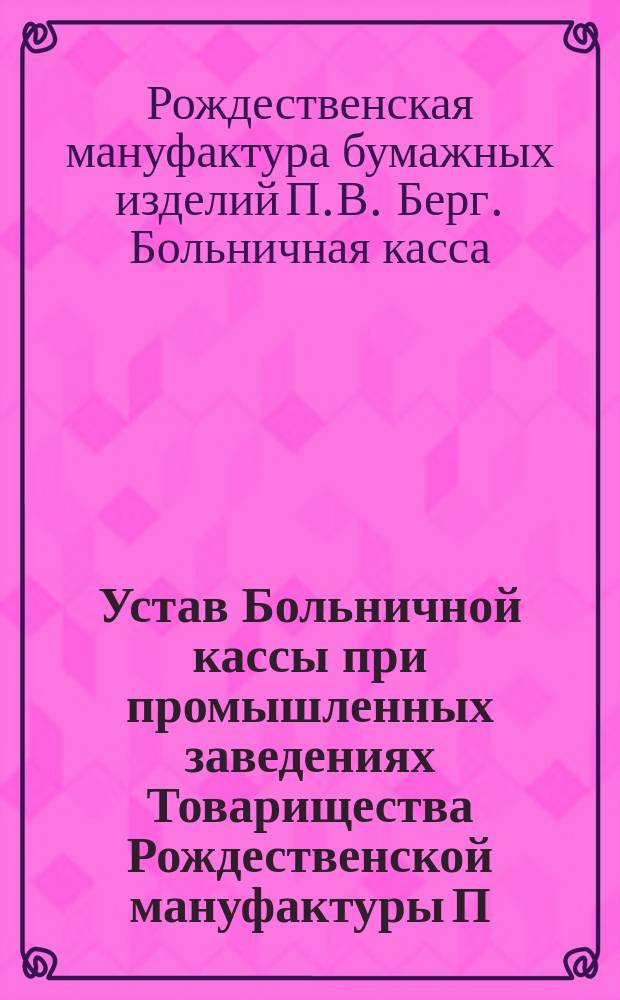 Устав Больничной кассы при промышленных заведениях Товарищества Рождественской мануфактуры П.В. Берг в г. Твери