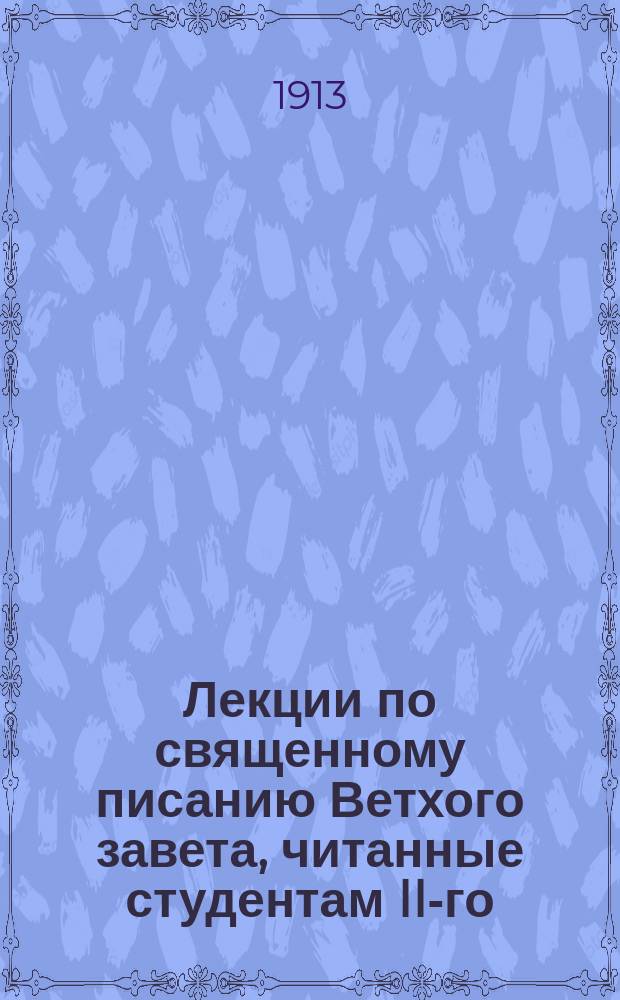 Лекции по священному писанию Ветхого завета, читанные студентам II-го (72) курса С.-Петербургской духовной академии в 1912-1913 учебном году : [Ч. 1-2]. [Ч. 1] : Введение в священные книги Ветхого завета