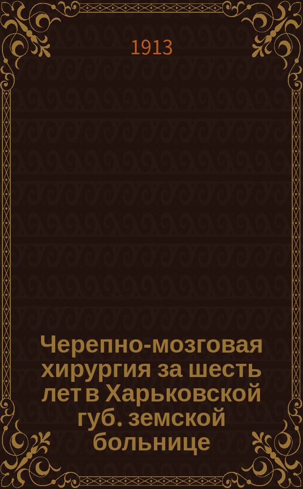 Черепно-мозговая хирургия за шесть лет в Харьковской губ. земской больнице : Докл., чит. 30 апр. 1913 г. на заседании 9 Съезда врачей и представителей земств Харьк. губ