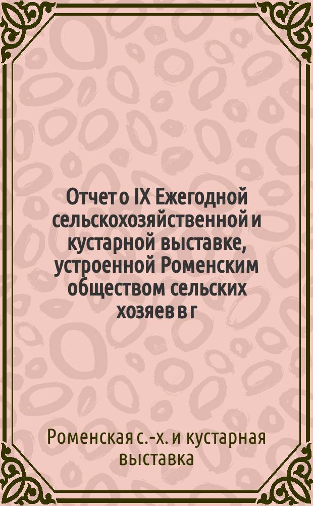Отчет о IX Ежегодной сельскохозяйственной и кустарной выставке, устроенной Роменским обществом сельских хозяев в г. Романах : С 25 по 30 авг. 1913 г