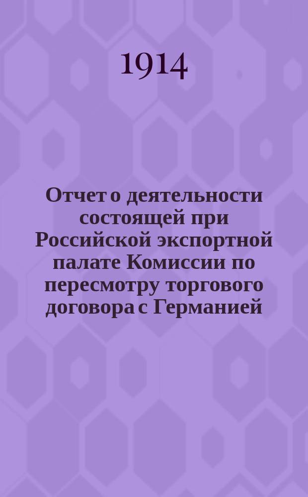 Отчет о деятельности состоящей при Российской экспортной палате Комиссии по пересмотру торгового договора с Германией... в 1913 г.