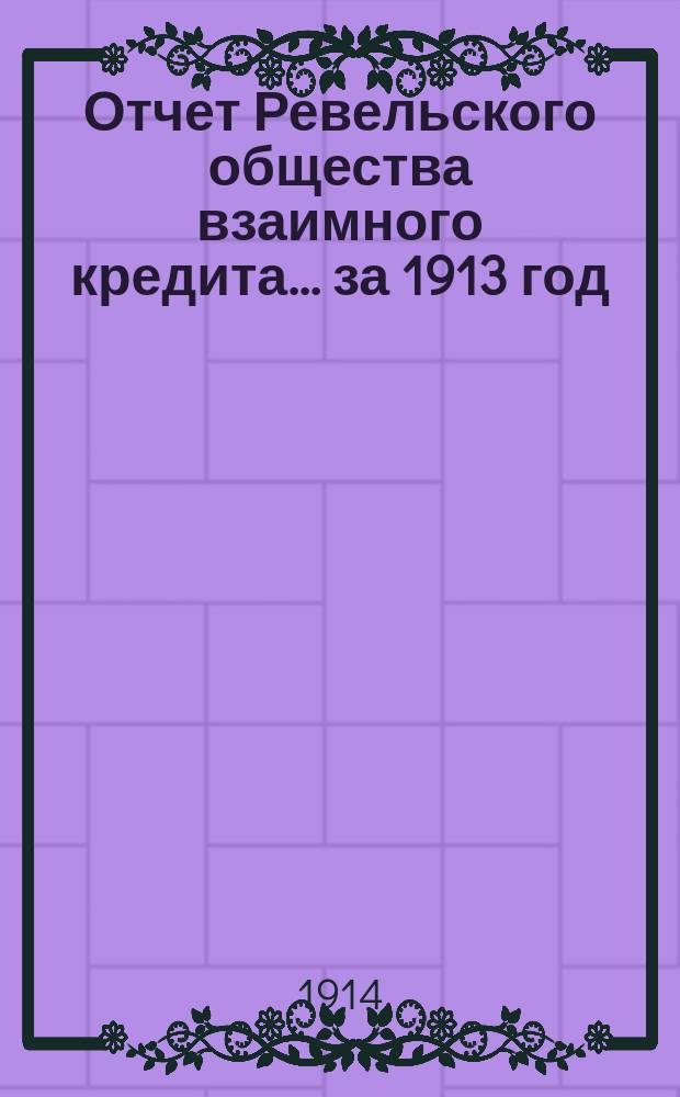 Отчет Ревельского общества взаимного кредита... ... за 1913 год